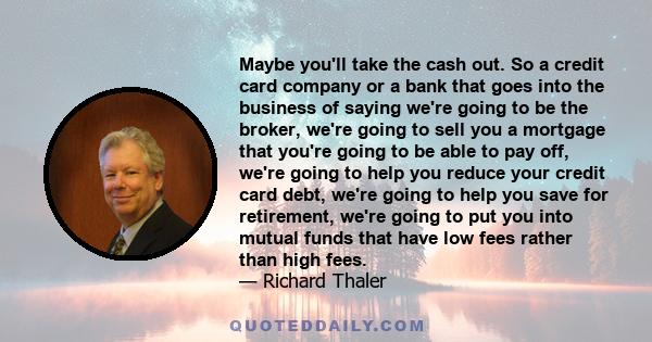 Maybe you'll take the cash out. So a credit card company or a bank that goes into the business of saying we're going to be the broker, we're going to sell you a mortgage that you're going to be able to pay off, we're