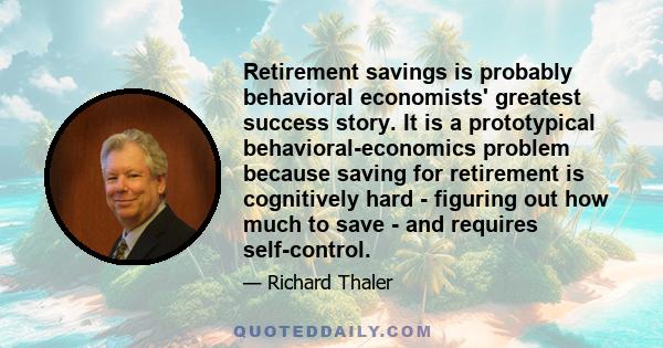 Retirement savings is probably behavioral economists' greatest success story. It is a prototypical behavioral-economics problem because saving for retirement is cognitively hard - figuring out how much to save - and