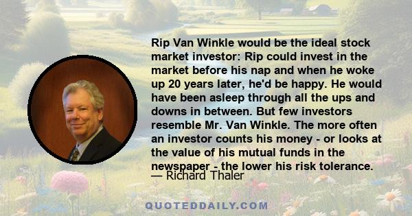 Rip Van Winkle would be the ideal stock market investor: Rip could invest in the market before his nap and when he woke up 20 years later, he'd be happy. He would have been asleep through all the ups and downs in