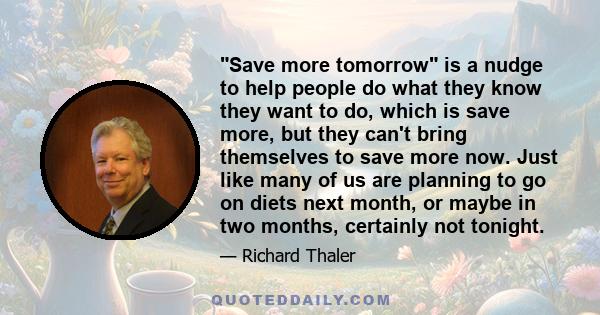 Save more tomorrow is a nudge to help people do what they know they want to do, which is save more, but they can't bring themselves to save more now. Just like many of us are planning to go on diets next month, or maybe 