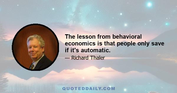 The lesson from behavioral economics is that people only save if it's automatic.