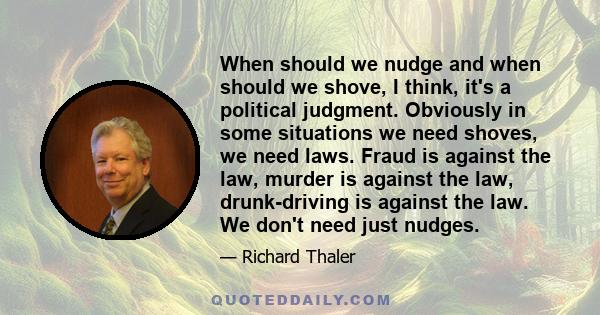 When should we nudge and when should we shove, I think, it's a political judgment. Obviously in some situations we need shoves, we need laws. Fraud is against the law, murder is against the law, drunk-driving is against 