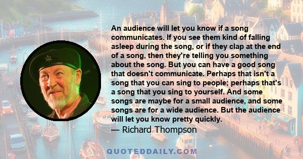 An audience will let you know if a song communicates. If you see them kind of falling asleep during the song, or if they clap at the end of a song, then they're telling you something about the song. But you can have a