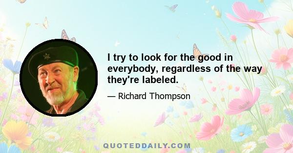 I try to look for the good in everybody, regardless of the way they're labeled.