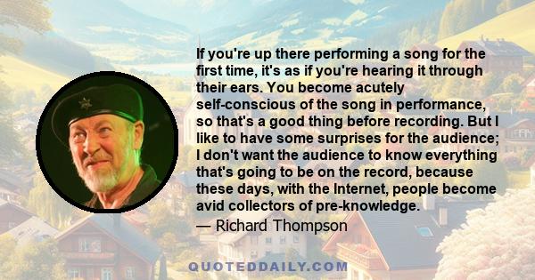 If you're up there performing a song for the first time, it's as if you're hearing it through their ears. You become acutely self-conscious of the song in performance, so that's a good thing before recording. But I like 