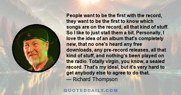 People want to be the first with the record, they want to be the first to know which songs are on the record, all that kind of stuff. So I like to just stall them a bit. Personally, I love the idea of an album that's