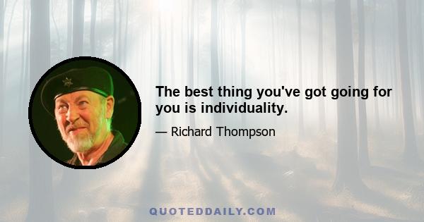 The best thing you've got going for you is individuality.