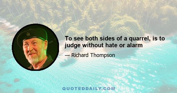 To see both sides of a quarrel, is to judge without hate or alarm