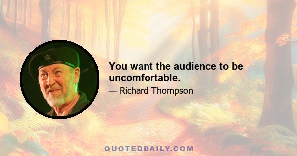 You want the audience to be uncomfortable.