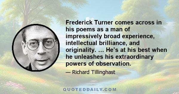 Frederick Turner comes across in his poems as a man of impressively broad experience, intellectual brilliance, and originality. … He’s at his best when he unleashes his extraordinary powers of observation.