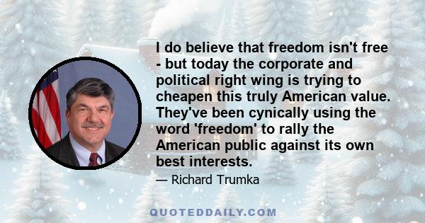 I do believe that freedom isn't free - but today the corporate and political right wing is trying to cheapen this truly American value. They've been cynically using the word 'freedom' to rally the American public