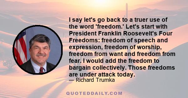 I say let's go back to a truer use of the word 'freedom.' Let's start with President Franklin Roosevelt's Four Freedoms: freedom of speech and expression, freedom of worship, freedom from want and freedom from fear. I