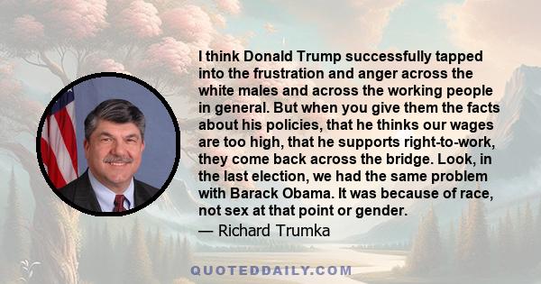 I think Donald Trump successfully tapped into the frustration and anger across the white males and across the working people in general. But when you give them the facts about his policies, that he thinks our wages are