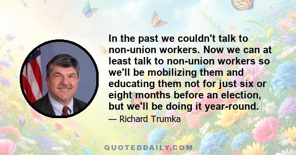 In the past we couldn't talk to non-union workers. Now we can at least talk to non-union workers so we'll be mobilizing them and educating them not for just six or eight months before an election, but we'll be doing it