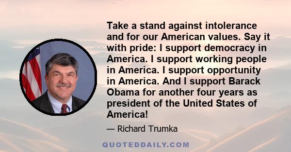 Take a stand against intolerance and for our American values. Say it with pride: I support democracy in America. I support working people in America. I support opportunity in America. And I support Barack Obama for