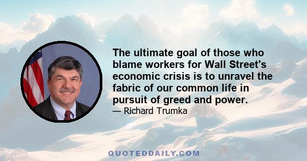 The ultimate goal of those who blame workers for Wall Street's economic crisis is to unravel the fabric of our common life in pursuit of greed and power.