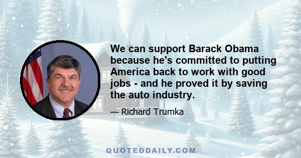 We can support Barack Obama because he's committed to putting America back to work with good jobs - and he proved it by saving the auto industry.