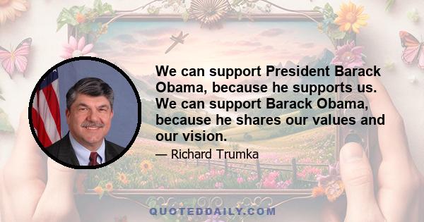 We can support President Barack Obama, because he supports us. We can support Barack Obama, because he shares our values and our vision.