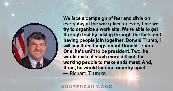 We face a campaign of fear and division every day at the workplace or every time we try to organize a work site. We're able to get through that by talking through the facts and having people join together. Donald Trump, 