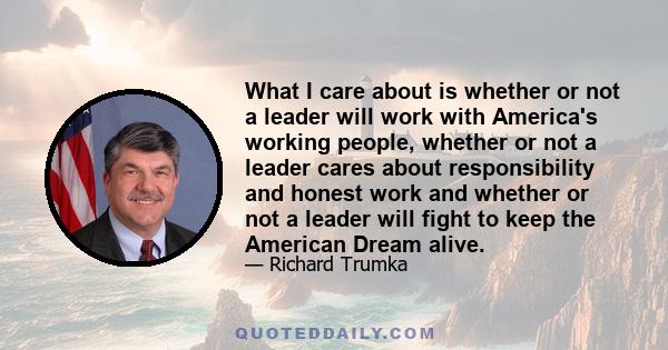 What I care about is whether or not a leader will work with America's working people, whether or not a leader cares about responsibility and honest work and whether or not a leader will fight to keep the American Dream