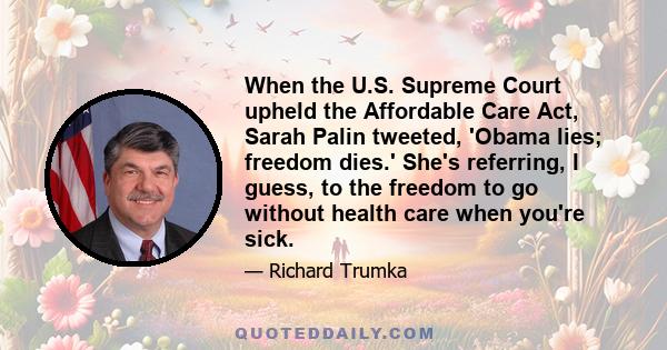 When the U.S. Supreme Court upheld the Affordable Care Act, Sarah Palin tweeted, 'Obama lies; freedom dies.' She's referring, I guess, to the freedom to go without health care when you're sick.