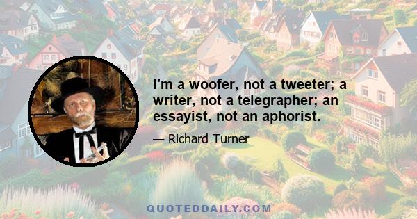 I'm a woofer, not a tweeter; a writer, not a telegrapher; an essayist, not an aphorist.