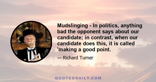 Mudslinging - In politics, anything bad the opponent says about our candidate; in contrast, when our candidate does this, it is called 'making a good point.