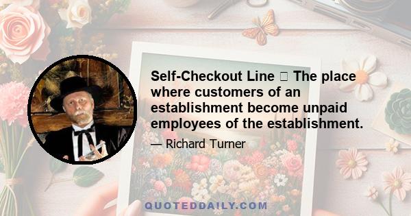 Self-Checkout Line  The place where customers of an establishment become unpaid employees of the establishment.