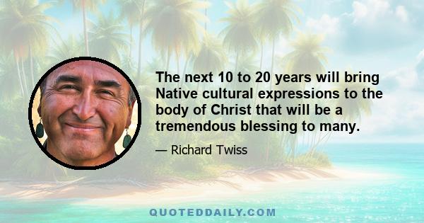 The next 10 to 20 years will bring Native cultural expressions to the body of Christ that will be a tremendous blessing to many.