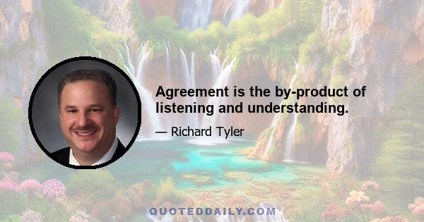 Agreement is the by-product of listening and understanding.