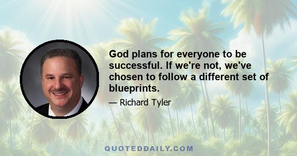 God plans for everyone to be successful. If we're not, we've chosen to follow a different set of blueprints.