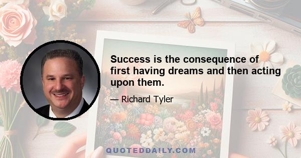 Success is the consequence of first having dreams and then acting upon them.