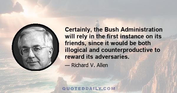 Certainly, the Bush Administration will rely in the first instance on its friends, since it would be both illogical and counterproductive to reward its adversaries.