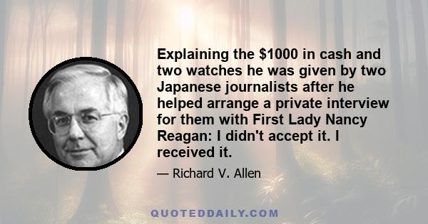 Explaining the $1000 in cash and two watches he was given by two Japanese journalists after he helped arrange a private interview for them with First Lady Nancy Reagan: I didn't accept it. I received it.