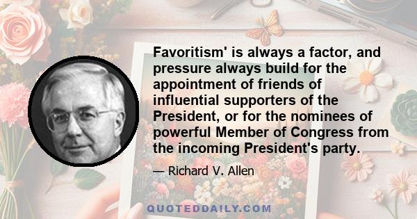 Favoritism' is always a factor, and pressure always build for the appointment of friends of influential supporters of the President, or for the nominees of powerful Member of Congress from the incoming President's party.