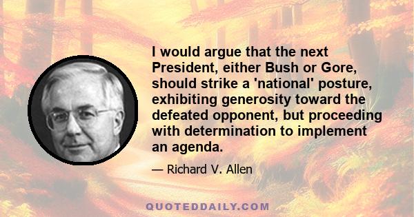 I would argue that the next President, either Bush or Gore, should strike a 'national' posture, exhibiting generosity toward the defeated opponent, but proceeding with determination to implement an agenda.