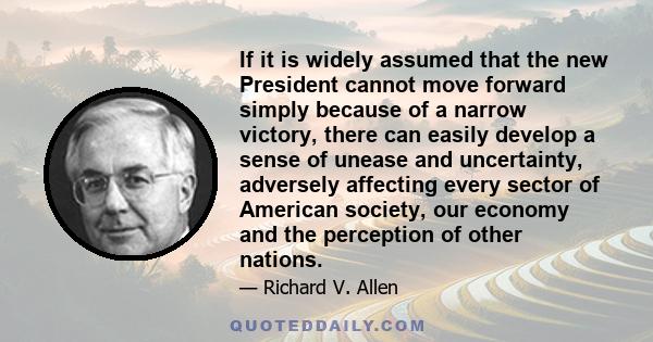 If it is widely assumed that the new President cannot move forward simply because of a narrow victory, there can easily develop a sense of unease and uncertainty, adversely affecting every sector of American society,