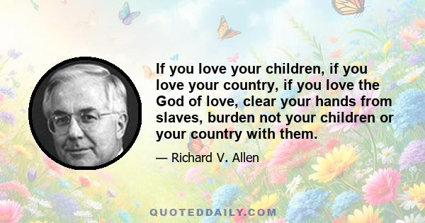 If you love your children, if you love your country, if you love the God of love, clear your hands from slaves, burden not your children or your country with them.