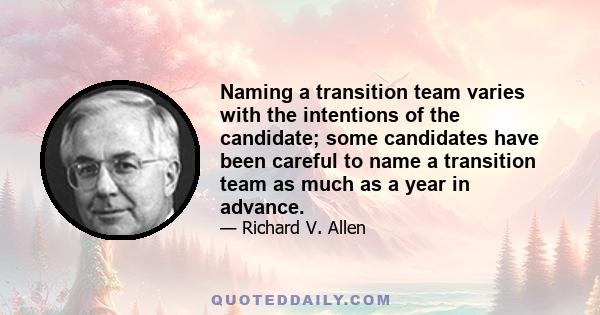 Naming a transition team varies with the intentions of the candidate; some candidates have been careful to name a transition team as much as a year in advance.