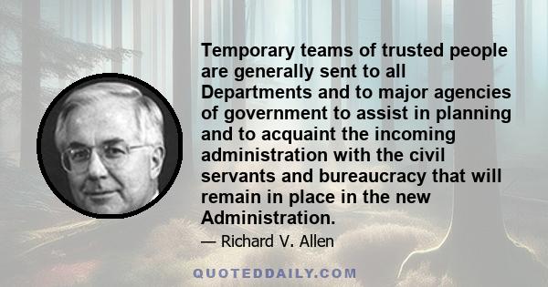 Temporary teams of trusted people are generally sent to all Departments and to major agencies of government to assist in planning and to acquaint the incoming administration with the civil servants and bureaucracy that