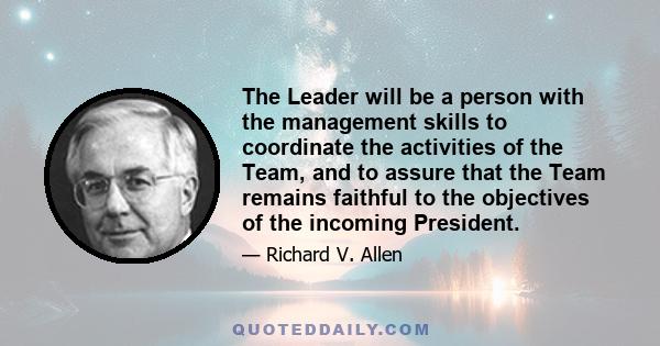 The Leader will be a person with the management skills to coordinate the activities of the Team, and to assure that the Team remains faithful to the objectives of the incoming President.