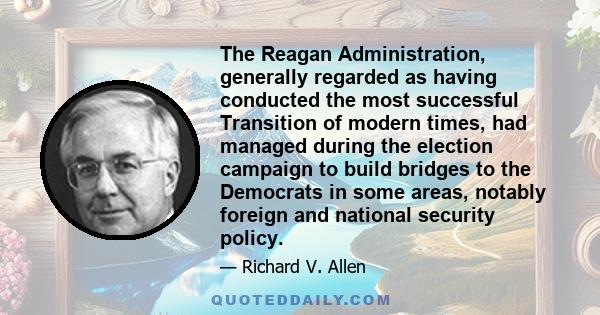 The Reagan Administration, generally regarded as having conducted the most successful Transition of modern times, had managed during the election campaign to build bridges to the Democrats in some areas, notably foreign 