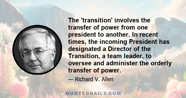 The 'transition' involves the transfer of power from one president to another. In recent times, the incoming President has designated a Director of the Transition, a team leader, to oversee and administer the orderly