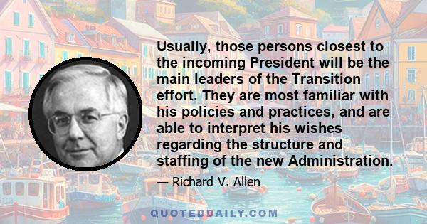 Usually, those persons closest to the incoming President will be the main leaders of the Transition effort. They are most familiar with his policies and practices, and are able to interpret his wishes regarding the