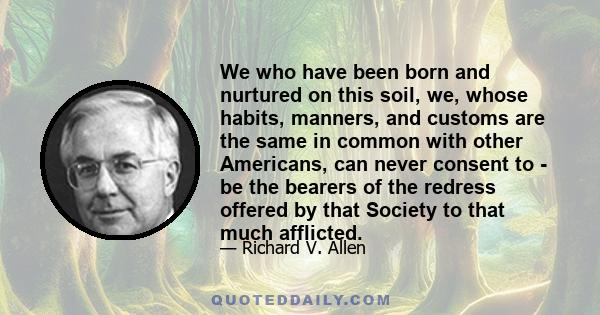 We who have been born and nurtured on this soil, we, whose habits, manners, and customs are the same in common with other Americans, can never consent to - be the bearers of the redress offered by that Society to that