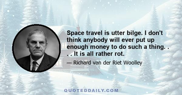 Space travel is utter bilge. I don't think anybody will ever put up enough money to do such a thing. . . . It is all rather rot.