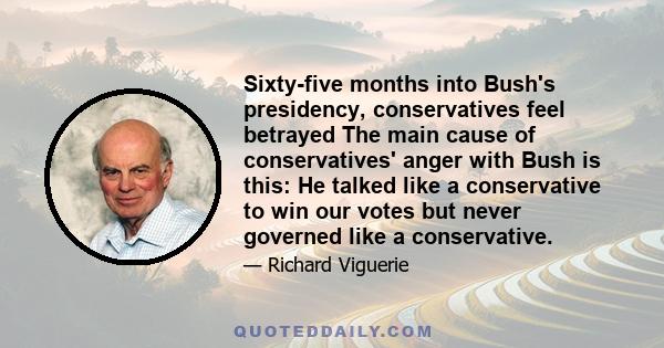 Sixty-five months into Bush's presidency, conservatives feel betrayed The main cause of conservatives' anger with Bush is this: He talked like a conservative to win our votes but never governed like a conservative.