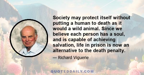 Society may protect itself without putting a human to death as it would a wild animal. Since we believe each person has a soul, and is capable of achieving salvation, life in prison is now an alternative to the death