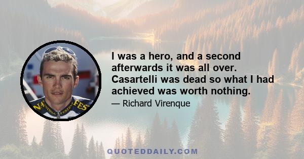 I was a hero, and a second afterwards it was all over. Casartelli was dead so what I had achieved was worth nothing.