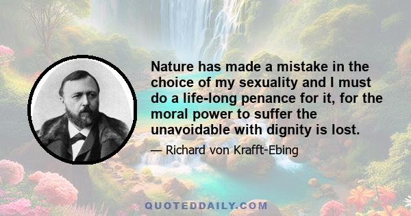 Nature has made a mistake in the choice of my sexuality and I must do a life-long penance for it, for the moral power to suffer the unavoidable with dignity is lost.